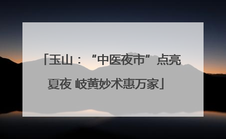玉山：“中医夜市”点亮夏夜 岐黄妙术惠万家